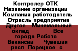 Контролер ОТК › Название организации ­ Компания-работодатель › Отрасль предприятия ­ Другое › Минимальный оклад ­ 25 700 - Все города Работа » Вакансии   . Чувашия респ.,Порецкое. с.